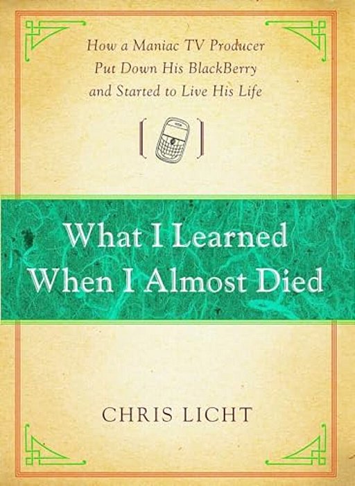 What I Learned When I Almost Died: How A Maniac Tv Producer Put Down His Blackberry And Started To Live His Life-..