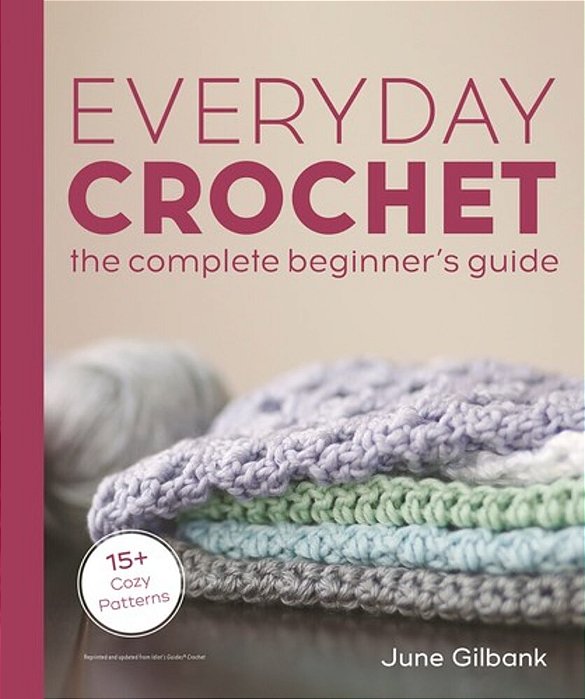 Everyday Crochet: The Complete Beginner's Guide: 15+ Cozy Patterns-..