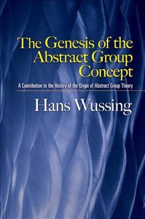 The Genesis Of The Abstract Group Concept: A Contribution To The History Of The Origin Of Abstract Group Theory-..