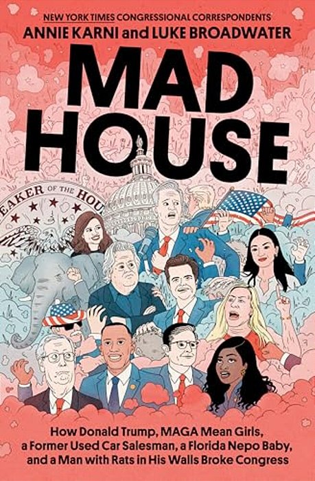 Mad House: How Donald Trump, Maga Mean Girls, A Former Used Car Salesman, A Florida Nepo Baby, And A Man With Rats In His Walls Broke Congress-..