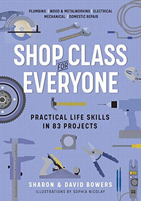 Shop Class For Everyone: Practical Life Skills In 83 Projects: Plumbing - Wood & Metalwork - Electrical - Mechanical - Domestic Repair-..