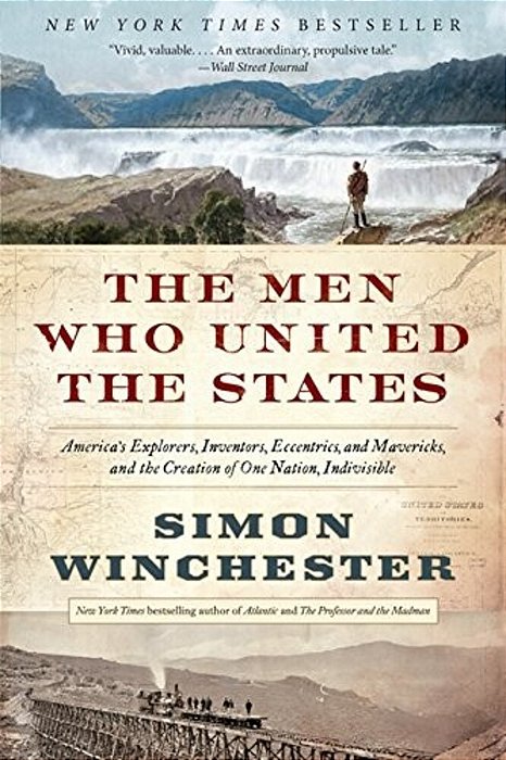 The Men Who United The States: America's Explorers, Inventors, Eccentrics, And Mavericks, And The Creation Of One Nation, Indivisible-..
