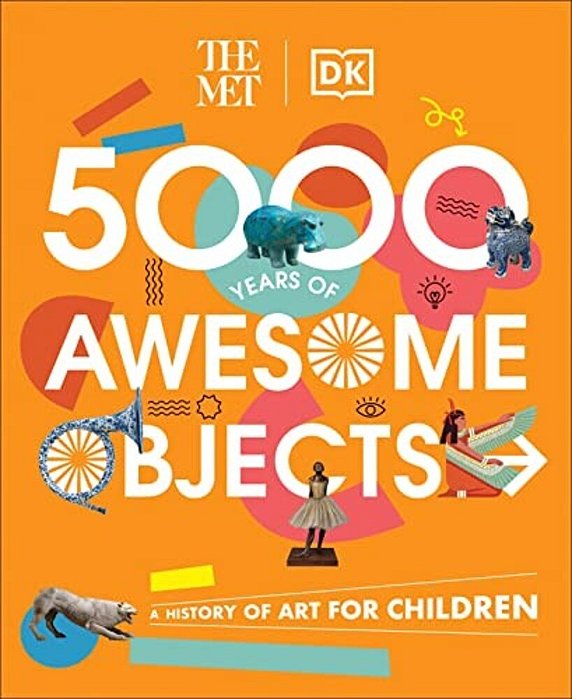 The Met 5000 Years Of Awesome Objects: A History Of Art For Children-..
