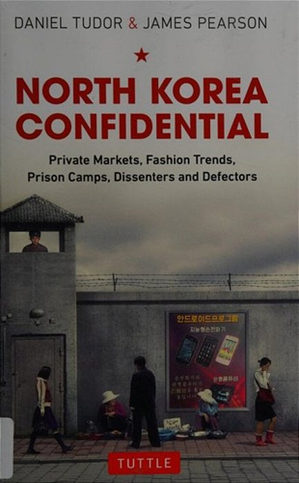 North Korea Confidential: Private Markets, Fashion Trends, Prison Camps, Dissenters And Defectors-..