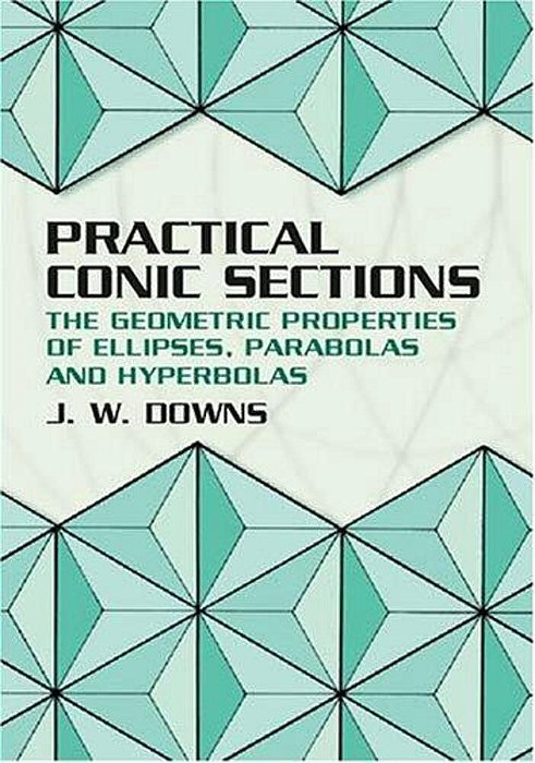 Practical Conic Sections: The Geometric Properties Of Ellipses, Parabolas And Hyperbolas-..