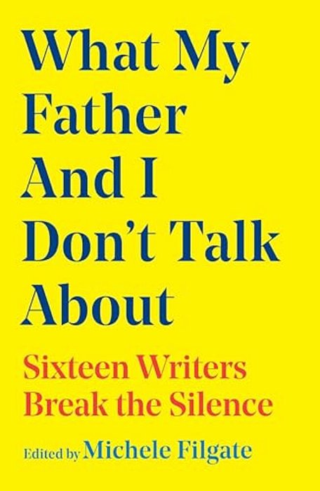 What My Father And I Don't Talk About: Sixteen Writers Break The Silence-..