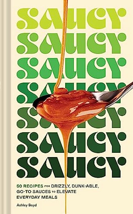 Saucy: 50 Recipes For Drizzly, Dunk-Able, GO-To Sauces To Elevate Everyday Meals-..