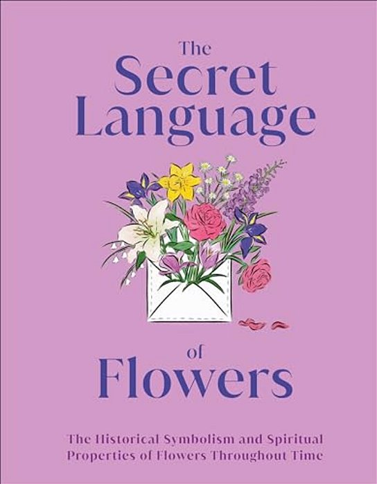 The Secret Language Of Flowers: The Historical Symbolism And Spiritual Properties Of Flowers Throughout Time-..