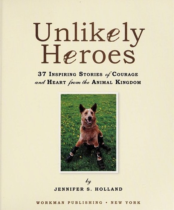 Unlikely Heroes: 37 Inspiring Stories Of Courage And Heart From The Animal Kingdom-..