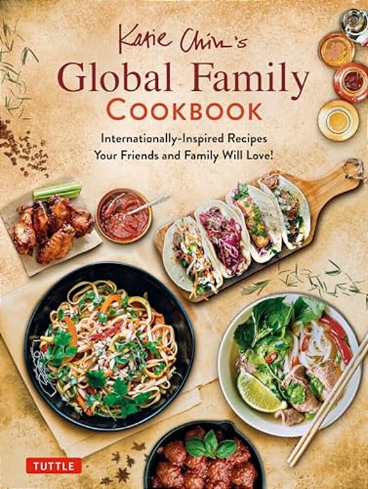 Katie Chin's Global Family Cookbook: Internationally-Inspired Recipes Your Friends And Family Will Love!-..