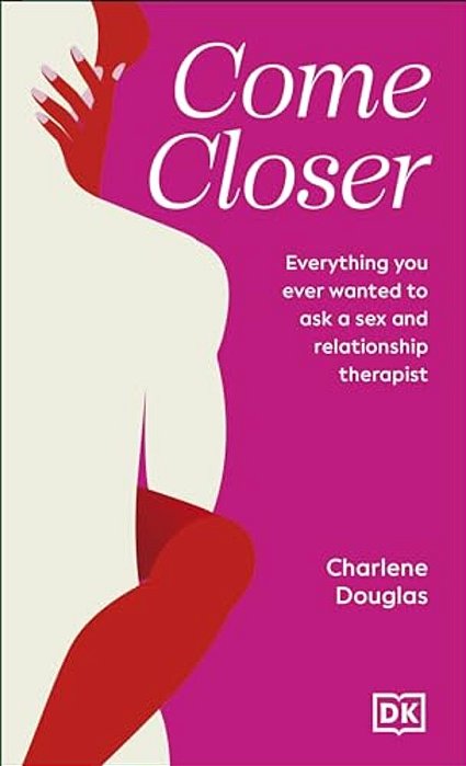 Come Closer: Everything You Ever Wanted To Ask A Sex And Relationship Therapist-..