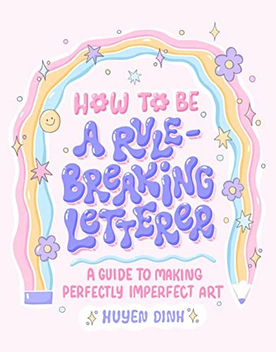 How To Be A Rule-Breaking Letterer: A Guide To Making Perfectly Imperfect Art-..