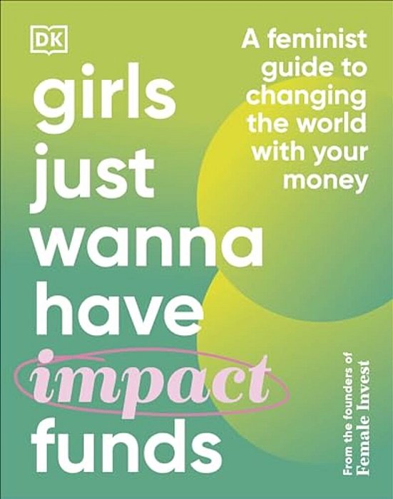 Girls Just Wanna Have Impact Funds: A Feminist Guide To Changing The World With Your Money-..