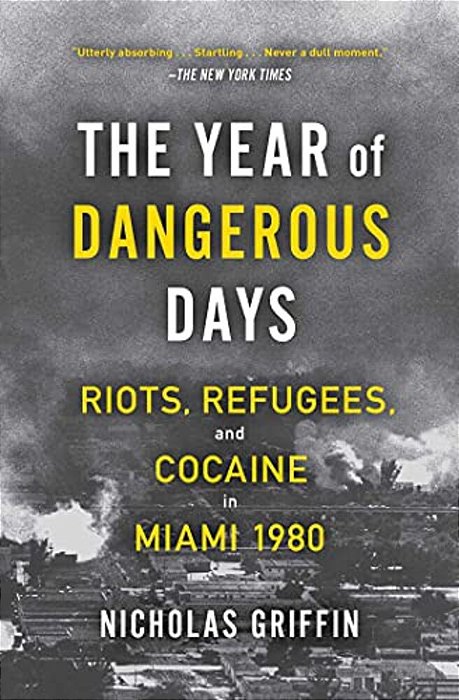 The Year Of Dangerous Days: Riots, Refugees, And Cocaine In Miami 1980-..