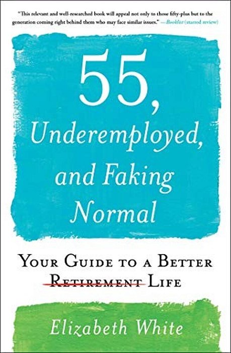 55, Underemployed, And Faking Normal: Your Guide To A Better Life-..