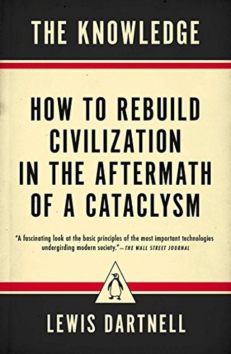 The Knowledge: How To Rebuild Civilization In The Aftermath Of A Cataclysm-..