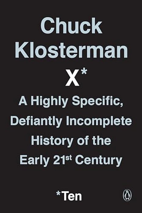 Chuck Klosterman X: A Highly Specific, Defiantly Incomplete History Of The Early 21St Century-..