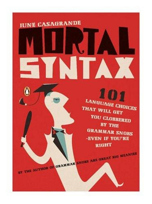 Mortal Syntax: 101 Language Choices That Will Get You Clobbered By The Grammar Snobs--even If You'Re Right-..