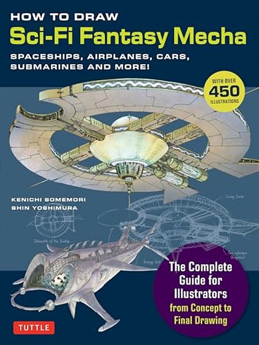 How To Draw Sci-Fi Fantasy Mecha: Spaceships, Airplanes, Cars, Submarines And More! (Over 450 Illustrations)-..