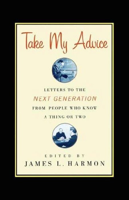 Take My Advice: Letters To The Next Generation From People Who Know A Thing Or Two-..