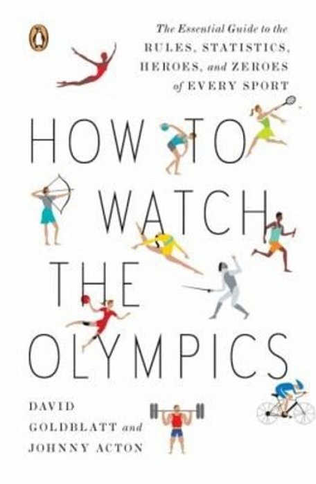 How To Watch The Olympics: The Essential Guide To The Rules, Statistics, Heroes, And Zeroes Of Every Sport-..