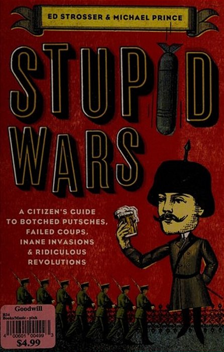 Stupid Wars: A Citizen's Guide To Botched Putsches, Failed Coups, Inane Invasions, And Ridiculous Revolutions-..
