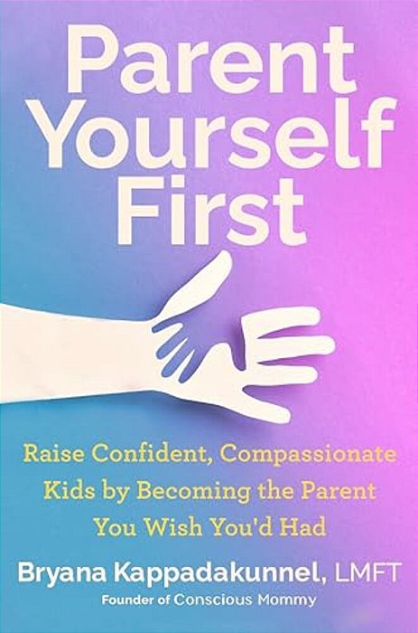 Parent Yourself First: Raise Confident, Compassionate Kids By Becoming The Parent You Wish You'd Had-..