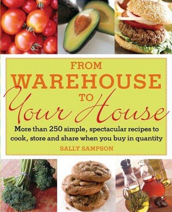 From Warehouse To Your House: More Than 250 Simple, Spectacular Recipes To Cook, Store, And Share When You Buy In Volume-..
