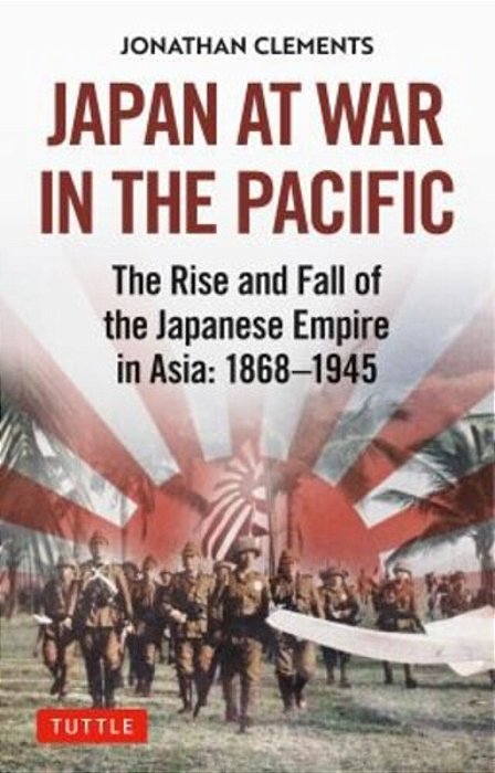 Japan At War In The Pacific: The Rise And Fall Of The Japanese Empire In Asia: 1868-1945-..