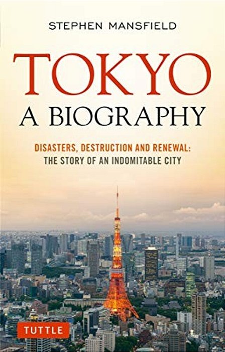 Tokyo: A Biography: Disasters, Destruction And Renewal: The Story Of An Indomitable City-..