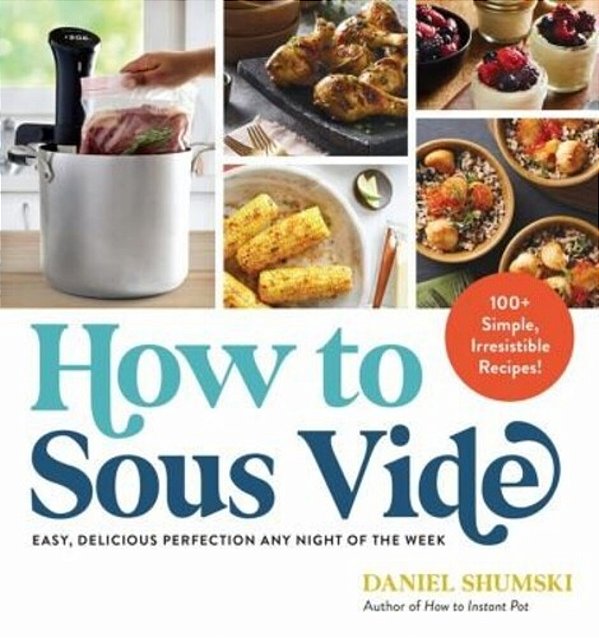 How To Sous Vide: Easy, Delicious Perfection Any Night Of The Week: 100+ Simple, Irresistible Recipes-..