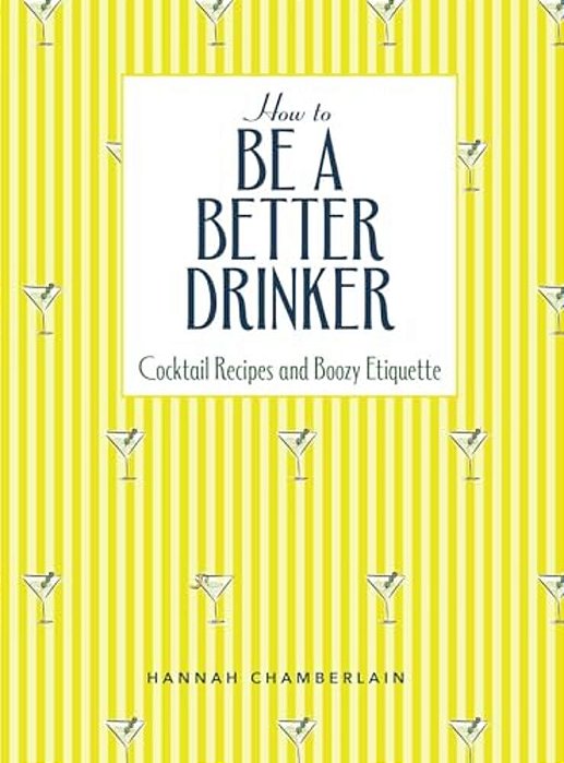 How To Be A Better Drinker: Cocktail Recipes And Boozy Etiquette-..
