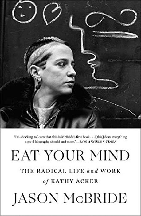 Eat Your Mind: The Radical Life And Work Of Kathy Acker-..