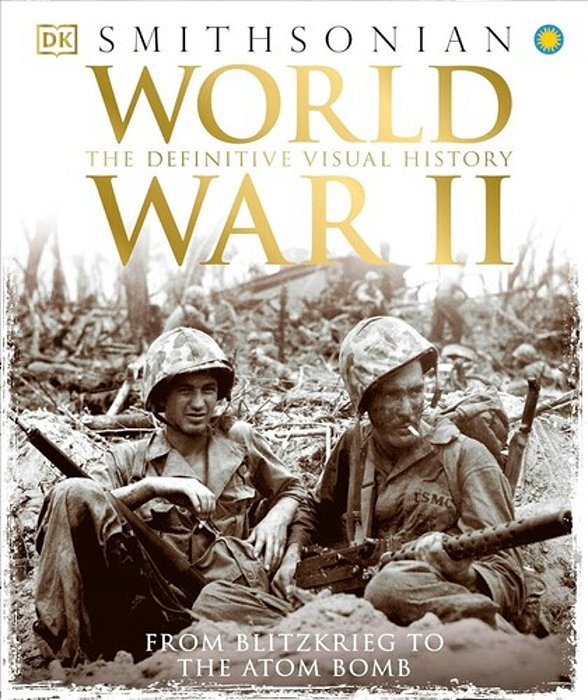 World War II: The Definitive Visual History From Blitzkrieg To The Atom Bomb-..