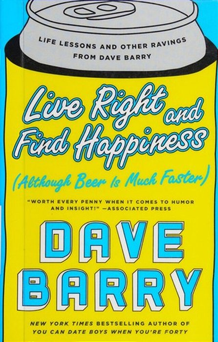 Live Right And Find Happiness (Although Beer Is Much Faster): Life Lessons And Other Ravings From Dave Barry-..