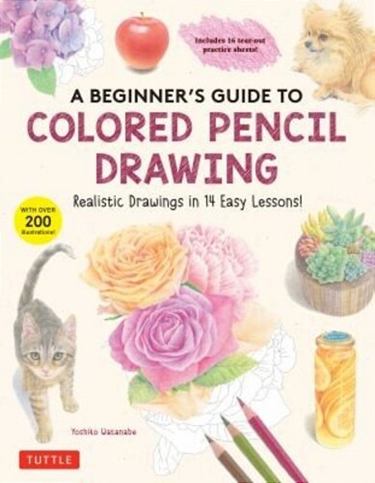 A Beginner's Guide To Colored Pencil Drawing: Realistic Drawings In 14 Easy Lessons! (With Over 200 Illustrations)-..