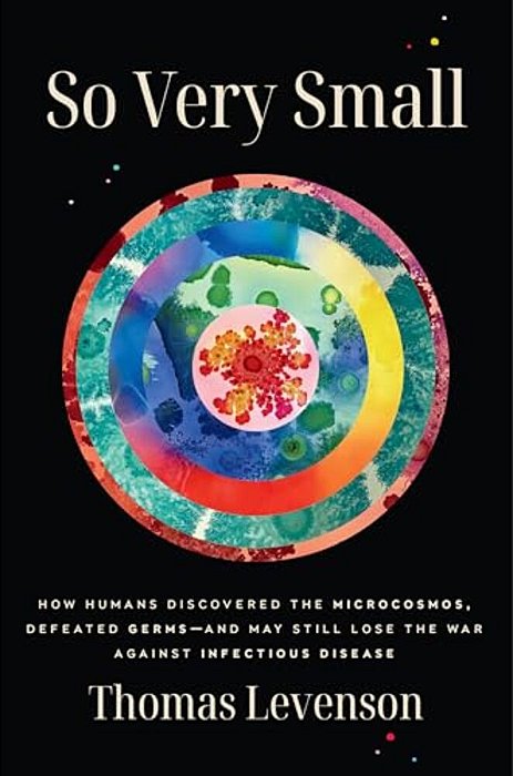 So Very Small: How Humans Discovered The Microcosmos, Defeated Germs--and May Still Lose The War Against Infectious Disease-..