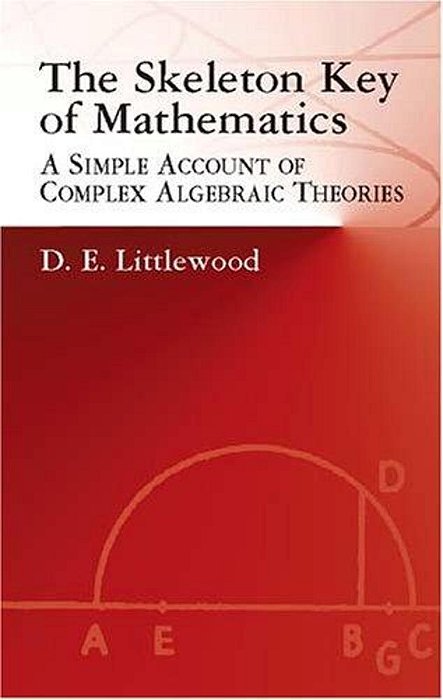 The Skeleton Key Of Mathematics: A Simple Account Of Complex Algebraic Theories-..