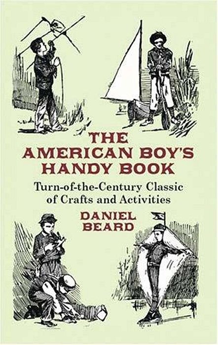 The American Boy's Handy Book: Turn-Of-the-century Classic Of Crafts And Activities-..