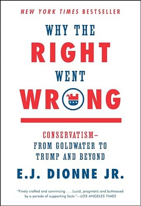 Why The Right Went Wrong: Conservatism--from Goldwater To Trump And Beyond-..