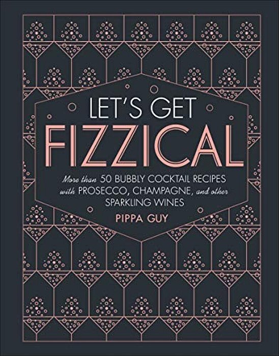 Let's Get Fizzical: More Than 50 Bubbly Cocktail Recipes With Prosecco, Champagne, And Other Sparkli-..