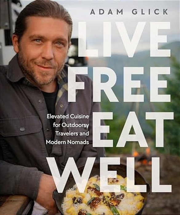 Live Free, Eat Well: Elevated Cuisine For Outdoorsy Travelers And Modern Nomads: A Cookbook-..