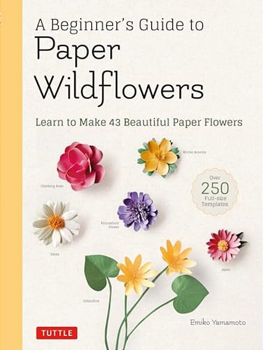 A Beginner's Guide To Paper Wildflowers: Learn To Make 43 Beautiful Paper Flowers (Over 250 Full-Size Templates)-..