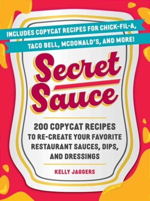 Secret Sauce: 200 Copycat Recipes To Re-Create Your Favorite Restaurant Sauces, Dips, And Dressings-..