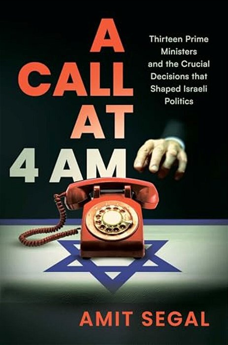 A Call At 4 Am: Thirteen Prime Ministers And The Crucial Decisions That Shaped Israeli Politics-..