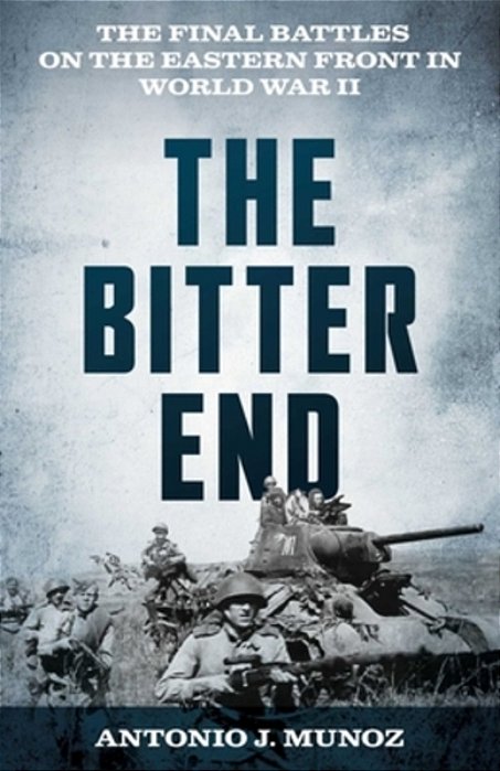 The Bitter End: The Final Battles On The Eastern Front In World War II-..