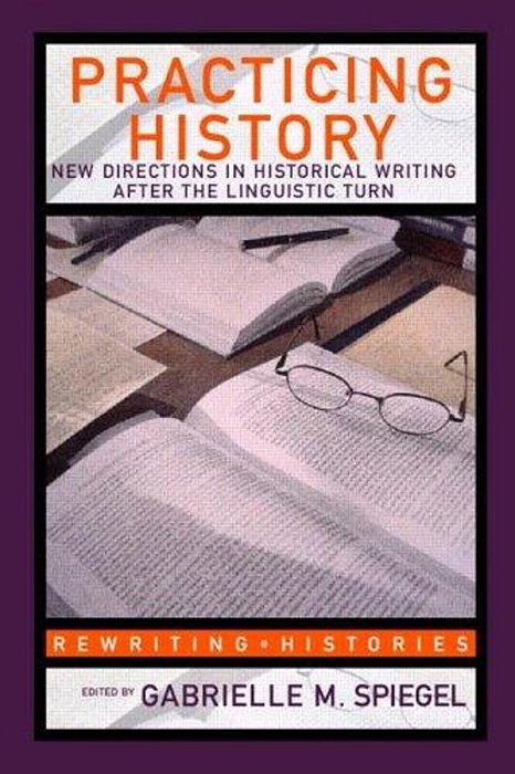 Practicing History: New Directions In Historical Writing After The Linguistic Turn-..