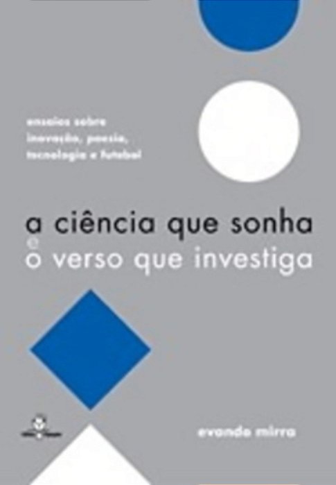 A Ciência Que Sonha E O Verso Que Investiga; Ensaios Sobre Inovação, Poesia, Tecnologia E Futebol..-