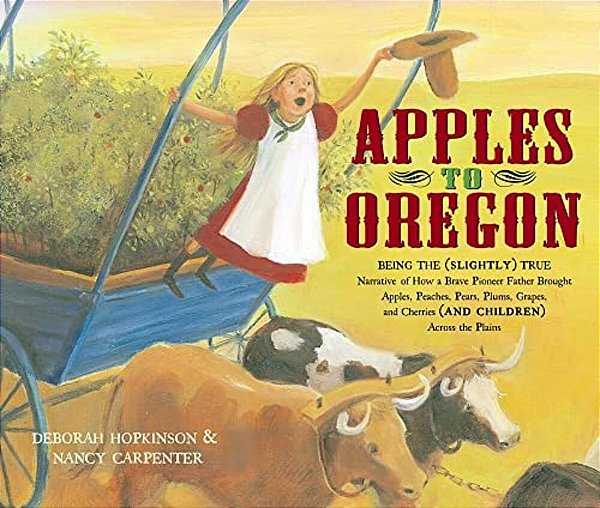 Apples To Oregon: Being The (Slightly) True Narrative Of How A Brave Pioneer Father Brought Apples, Peaches, Pears, Plums, Grapes, And C-..