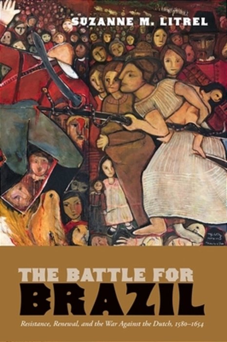 The Battle For Brazil: Resistance, Renewal, And The War Against The Dutch, 1580-1654-..